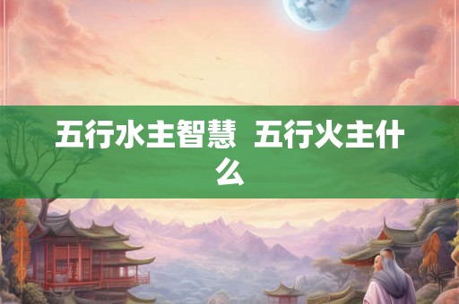 五行水主智慧  五行火主什么