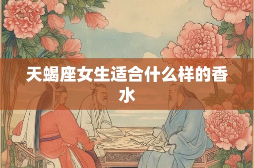 天蝎座女生适合什么样的香水 天蝎座女生适合什么样的香水