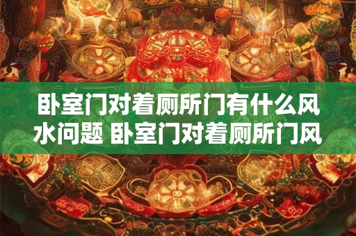 卧室门对着厕所门有什么风水问题 卧室门对着厕所门风水如何