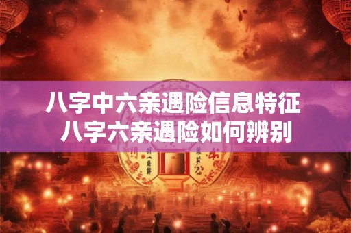 八字中六亲遇险信息特征 八字六亲遇险如何辨别 八字中六亲遇险信息特征 八字六亲遇险如何辨别