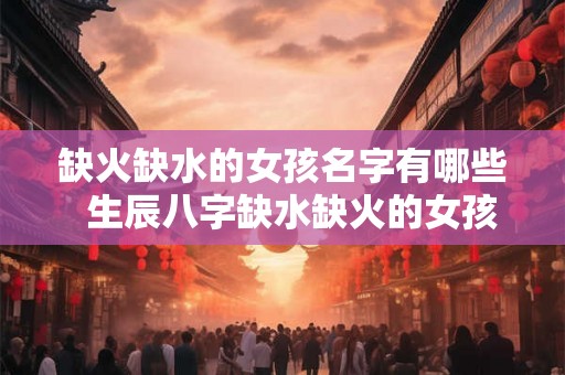 缺火缺水的女孩名字有哪些 生辰八字缺水缺火的女孩名字 缺火缺水的女孩名字有哪些 生辰八字缺水缺火的女孩名字