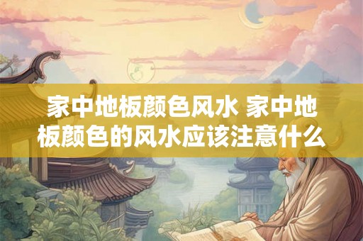 家中地板颜色风水 家中地板颜色的风水应该注意什么
