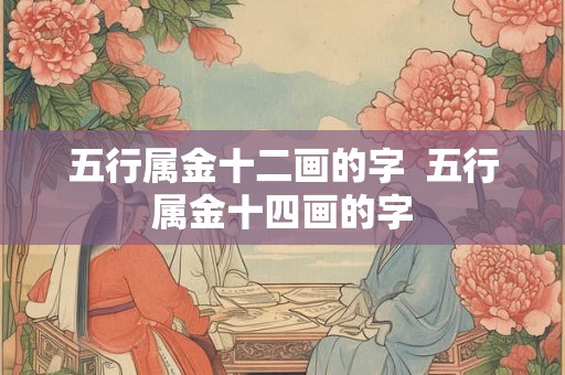 五行属金十二画的字 五行属金十四画的字 五行属金十二画的字 五行属金十四画的字