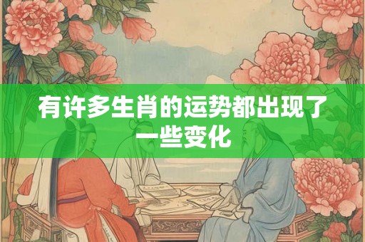 有许多生肖的运势都出现了一些变化