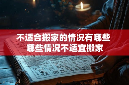 不适合搬家的情况有哪些 哪些情况不适宜搬家