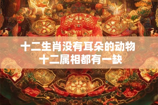 十二生肖没有耳朵的动物 十二属相都有一缺 十二生肖没有耳朵的动物 十二属相都有一缺