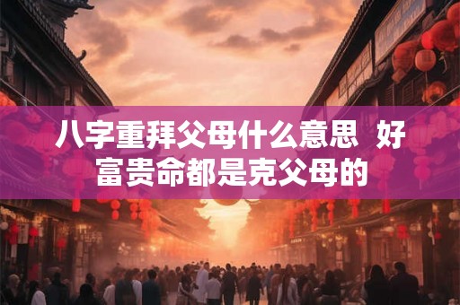 八字重拜父母什么意思  好富贵命都是克父母的