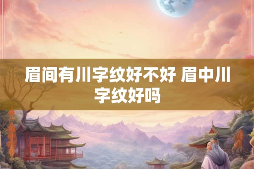 眉间有川字纹好不好 眉中川字纹好吗 眉间有川字纹好不好 眉中川字纹好吗