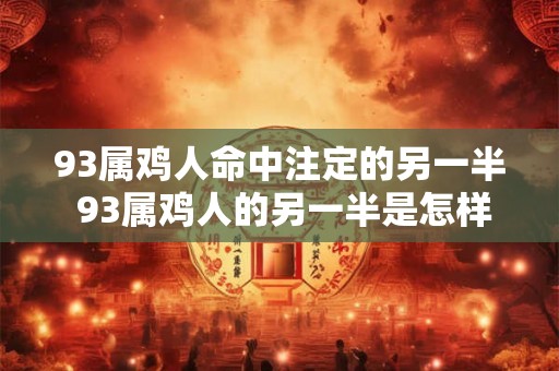 93属鸡人命中注定的另一半 93属鸡人的另一半是怎样的 93属鸡人命中注定的另一半 93属鸡人的另一半是怎样的