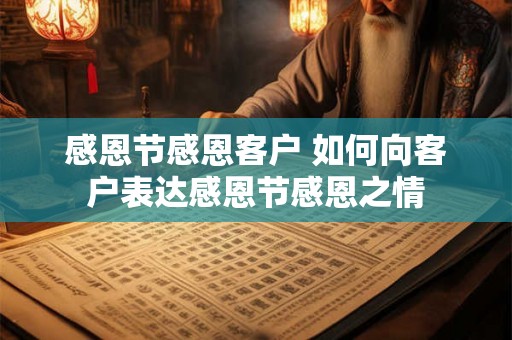 感恩节感恩客户 如何向客户表达感恩节感恩之情