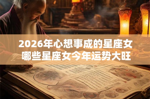 2026年心想事成的星座女 哪些星座女今年运势大旺