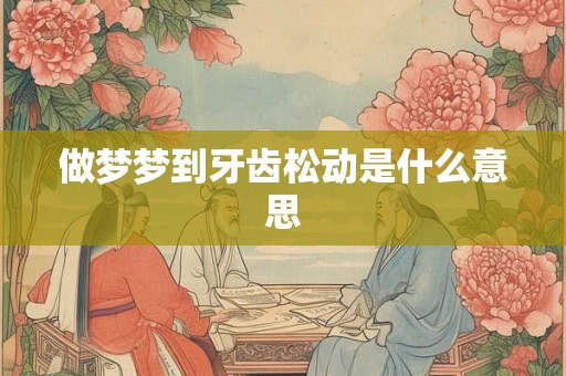 做梦梦到牙齿松动是什么意思