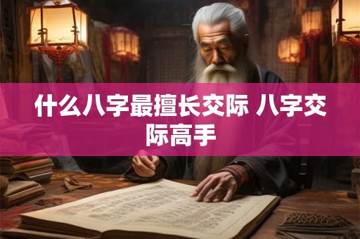 什么八字最擅长交际 八字交际高手 什么八字最擅长交际 八字交际高手
