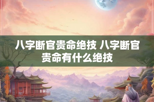八字断官贵命绝技 八字断官贵命有什么绝技 八字断官贵命绝技 八字断官贵命有什么绝技