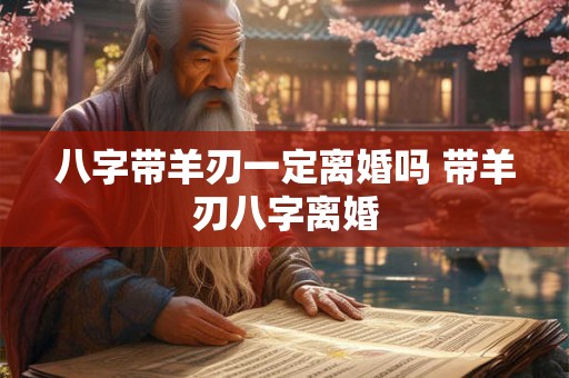 八字带羊刃一定离婚吗 带羊刃八字离婚