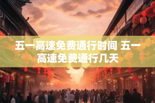 五一高速免费通行时间 五一高速免费通行几天