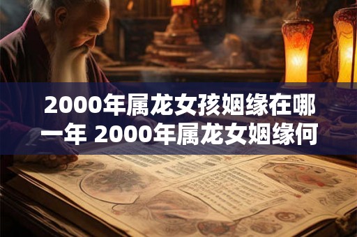 2000年属龙女孩姻缘在哪一年 2000年属龙女姻缘何时到