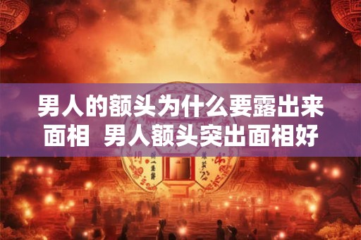 男人的额头为什么要露出来面相  男人额头突出面相好不好