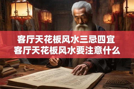 客厅天花板风水三忌四宜 客厅天花板风水要注意什么