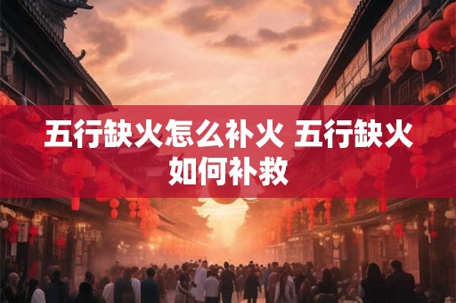 五行缺火怎么补火 五行缺火如何补救