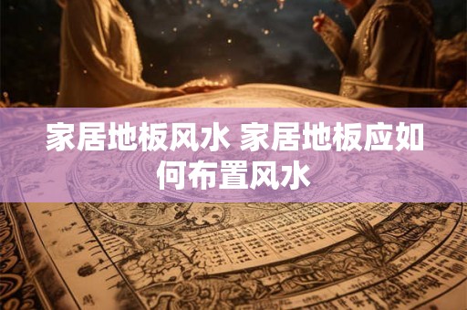 家居地板风水 家居地板应如何布置风水
