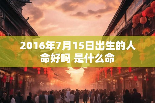 2016年7月15日出生的人命好吗 是什么命 2016年7月15日出生的人命好吗 是什么命