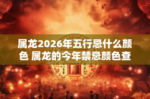 属龙2026年五行忌什么颜色 属龙的今年禁忌颜色查询