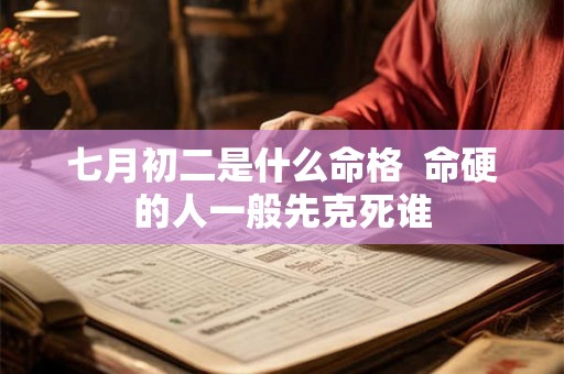 七月初二是什么命格 命硬的人一般先克死谁 七月初二是什么命格 命硬的人一般先克死谁