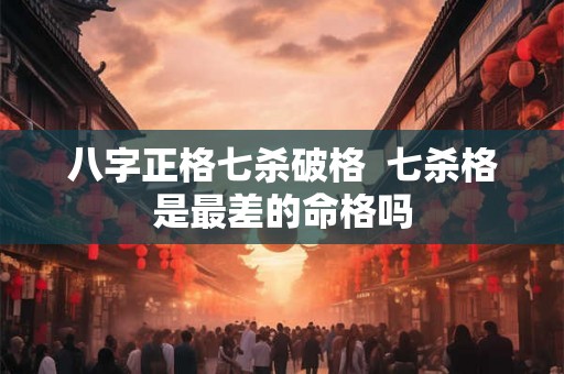 八字正格七杀破格 七杀格是最差的命格吗 八字正格七杀破格 七杀格是最差的命格吗