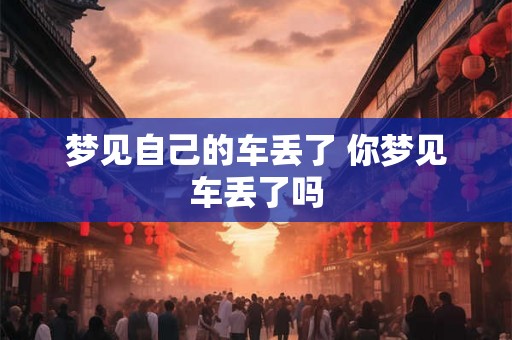 梦见自己的车丢了 你梦见车丢了吗