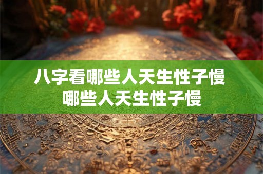 八字看哪些人天生性子慢 哪些人天生性子慢