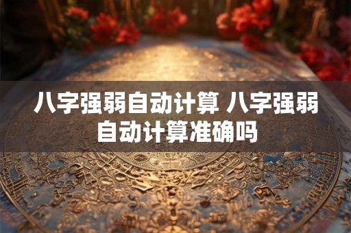 八字强弱自动计算 八字强弱自动计算准确吗