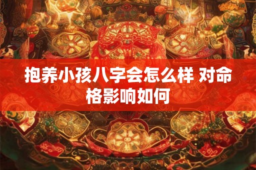抱养小孩八字会怎么样 对命格影响如何