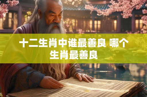 十二生肖中谁最善良 哪个生肖最善良 十二生肖中谁最善良 哪个生肖最善良