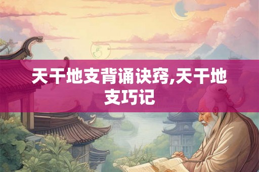 天干地支背诵诀窍,天干地支巧记