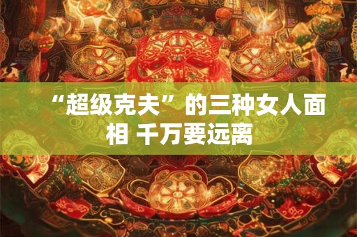 “超级克夫”的三种女人面相 千万要远离