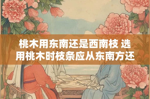 桃木用东南还是西南枝 选用桃木时枝条应从东南方还是西南方