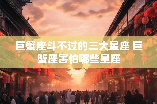 巨蟹座斗不过的三大星座 巨蟹座害怕哪些星座 巨蟹座斗不过的三大星座 巨蟹座害怕哪些星座