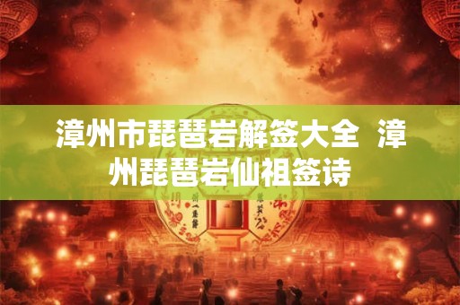 漳州市琵琶岩解签大全 漳州琵琶岩仙祖签诗 漳州市琵琶岩解签大全 漳州琵琶岩仙祖签诗