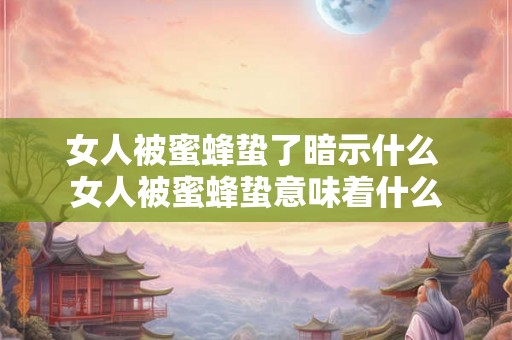 女人被蜜蜂蛰了暗示什么 女人被蜜蜂蛰意味着什么