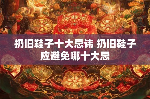 扔旧鞋子十大忌讳 扔旧鞋子应避免哪十大忌