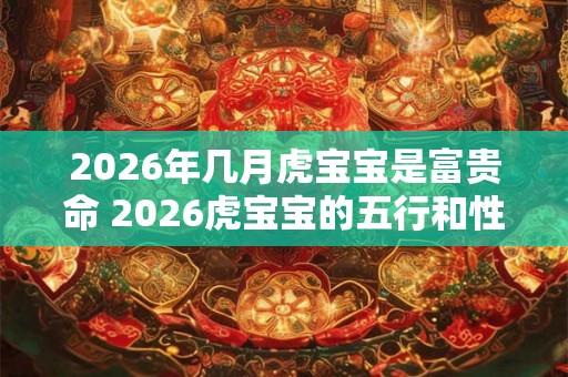 2026年几月虎宝宝是富贵命 2026虎宝宝的五行和性格