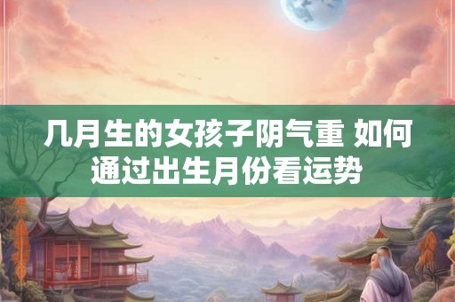 几月生的女孩子阴气重 如何通过出生月份看运势