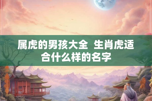 属虎的男孩大全  生肖虎适合什么样的名字