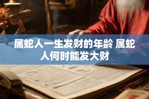 属蛇人一生发财的年龄 属蛇人何时能发大财 属蛇人一生发财的年龄 属蛇人何时能发大财