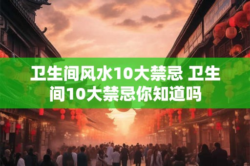 卫生间风水10大禁忌 卫生间10大禁忌你知道吗 卫生间风水10大禁忌 卫生间10大禁忌你知道吗