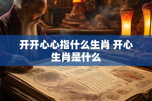 开开心心指什么生肖 开心生肖是什么