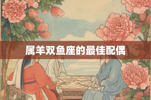 属羊双鱼座的最佳配偶 属羊双鱼座的最佳配偶