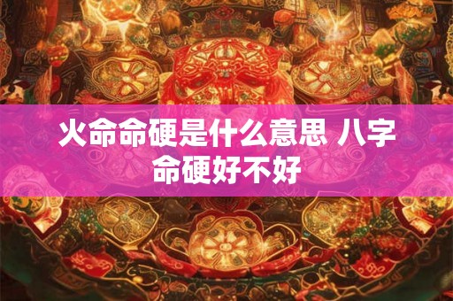 火命命硬是什么意思 八字命硬好不好