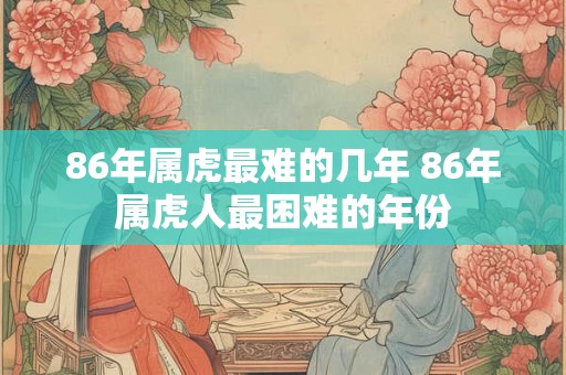 86年属虎最难的几年 86年属虎人最困难的年份